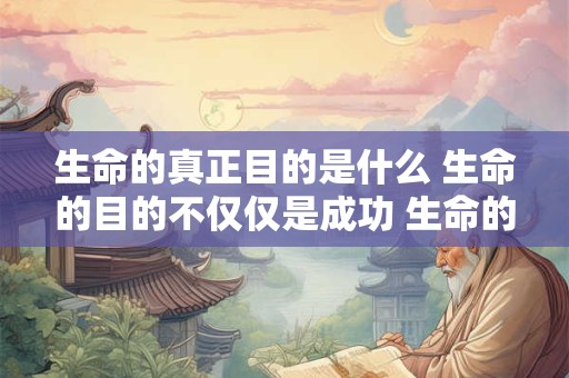 生命的真正目的是什么 生命的目的不仅仅是成功 生命的目的更是成长和分享