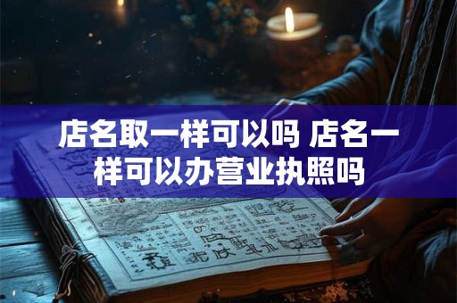 店名取一样可以吗 店名一样可以办营业执照吗