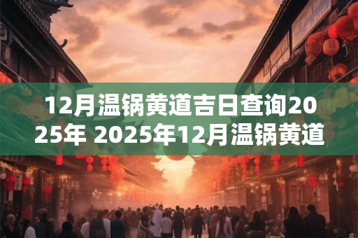 12月温锅黄道吉日查询2026年 2026年12月温锅黄道吉日一览表