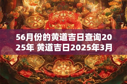 56月份的黄道吉日查询2025年 黄道吉日2025年3月份黄道吉日查询