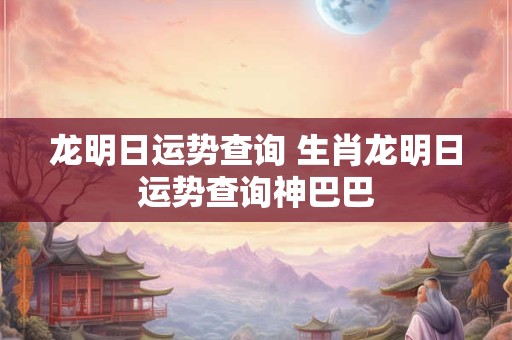 龙明日运势查询 生肖龙明日运势查询神巴巴