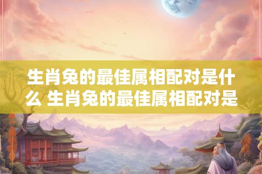 生肖兔的最佳属相配对是什么 生肖兔的最佳属相配对是什么意思