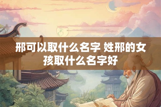 邢可以取什么名字 姓邢的女孩取什么名字好