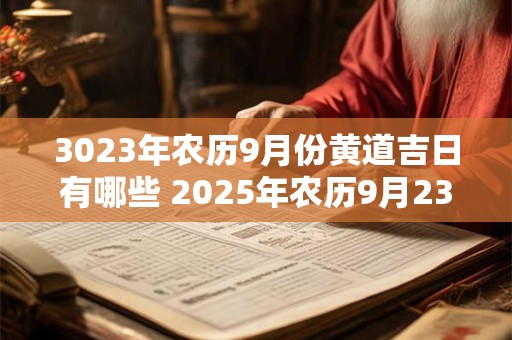 3023年农历9月份黄道吉日有哪些 2025年农历9月23日黄道吉日吉时查询 3023年农历9月份黄道吉日有哪些 2025年农历9月23日黄道吉日吉时查询