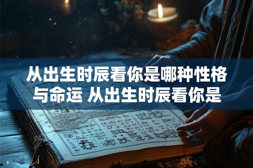 从出生时辰看你是哪种性格与命运 从出生时辰看你是哪种性格与命运的关系