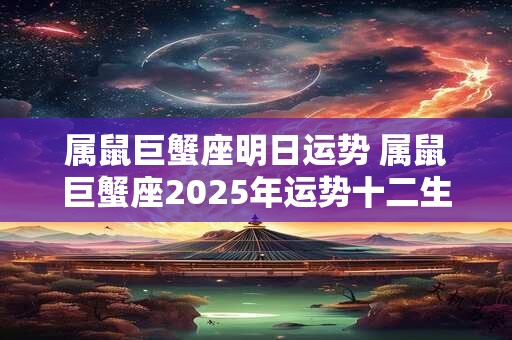属鼠巨蟹座明日运势 属鼠巨蟹座2025年运势十二生肖网