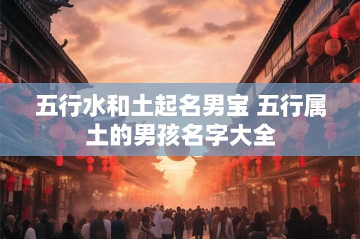 五行水和土起名男宝 五行属土的男孩名字大全