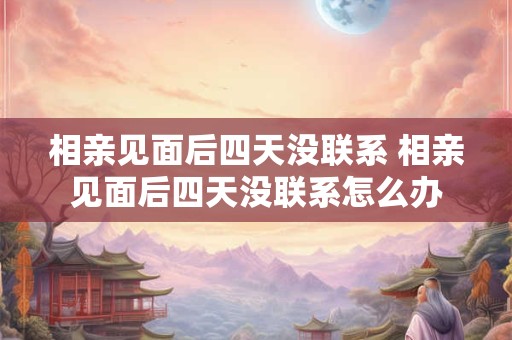 相亲见面后四天没联系 相亲见面后四天没联系怎么办