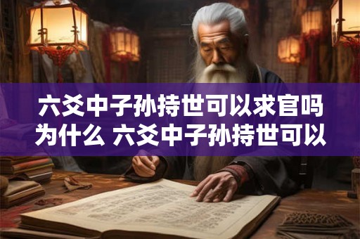 六爻中子孙持世可以求官吗为什么 六爻中子孙持世可以求官吗为什么不行