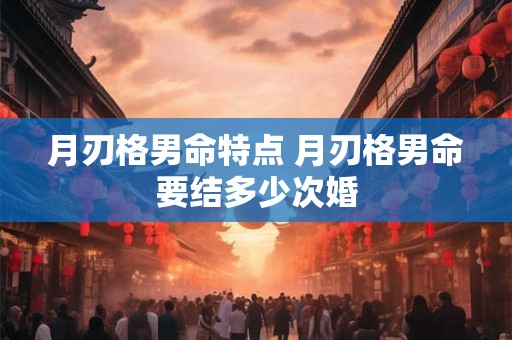 月刃格男命特点 月刃格男命要结多少次婚