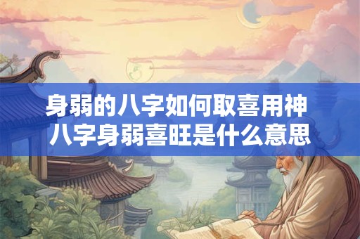 身弱的八字如何取喜用神 八字身弱喜旺是什么意思