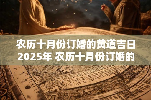 农历十月份订婚的黄道吉日2025年 农历十月份订婚的黄道吉日2025年是什么