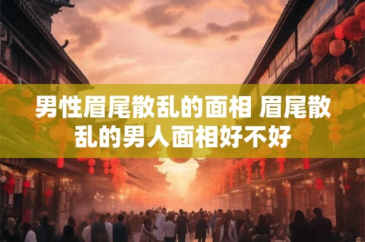 男性眉尾散乱的面相 眉尾散乱的男人面相好不好