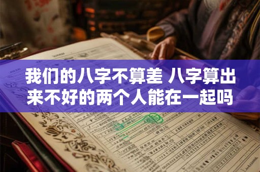 我们的八字不算差 八字算出来不好的两个人能在一起吗