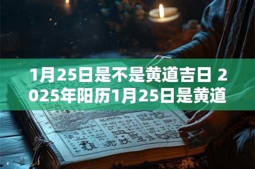 1月25日是不是黄道吉日 2025年阳历1月25日是黄道吉日吗