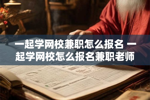 一起学网校兼职怎么报名 一起学网校怎么报名兼职老师