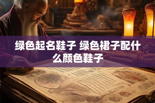 绿色起名鞋子 绿色裙子配什么颜色鞋子