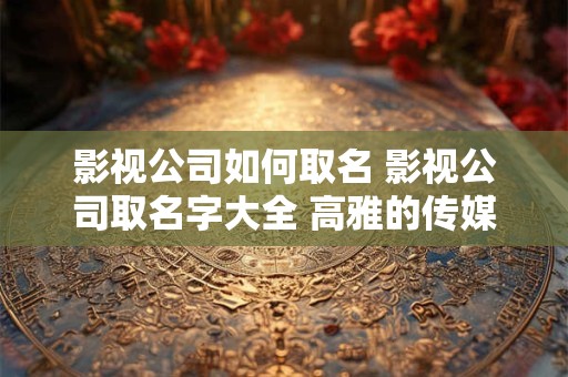 影视公司如何取名 影视公司取名字大全 高雅的传媒公司名字