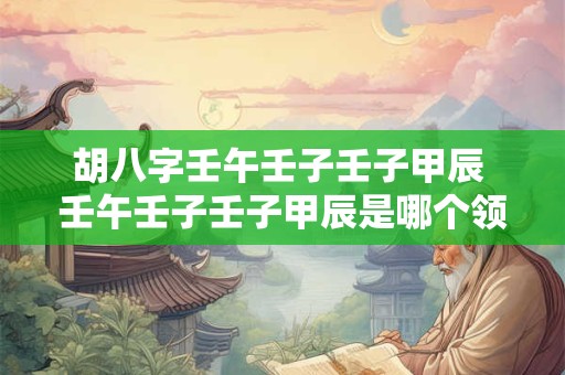 胡八字壬午壬子壬子甲辰 壬午壬子壬子甲辰是哪个领袖