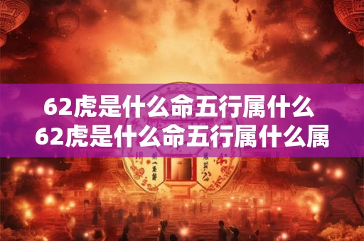62虎是什么命五行属什么 62虎是什么命五行属什么属性