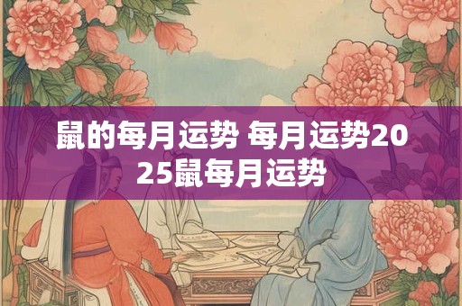 鼠的每月运势 每月运势2025鼠每月运势