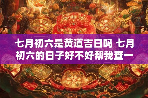 七月初六是黄道吉日吗 七月初六的日子好不好帮我查一下