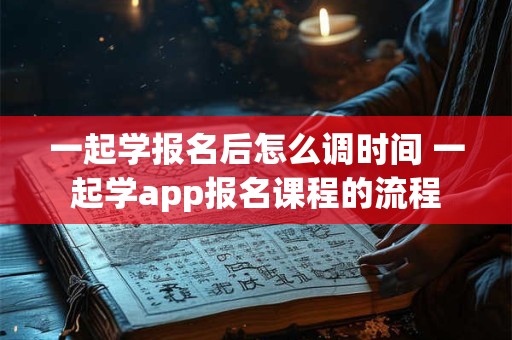 详细阅读:一起学报名后怎么调时间 一起学app报名课程的流程 一起学报名后怎么调时间 一起学app报名课程的流程