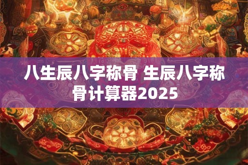 八生辰八字称骨 生辰八字称骨计算器2025