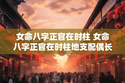 女命八字正官在时柱 女命八字正官在时柱地支配偶长相如何