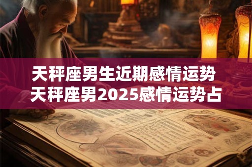 天秤座男生近期感情运势 天秤座男2025感情运势占卜
