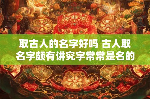 取古人的名字好吗 古人取名字颇有讲究字常常是名的解释和补充