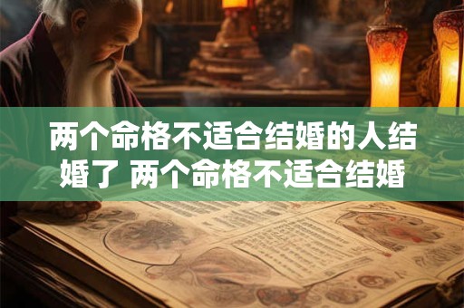 两个命格不适合结婚的人结婚了 两个命格不适合结婚的人结婚了会幸福吗