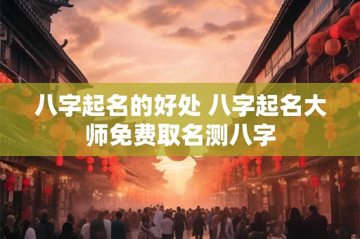 八字起名的好处 八字起名大师免费取名测八字