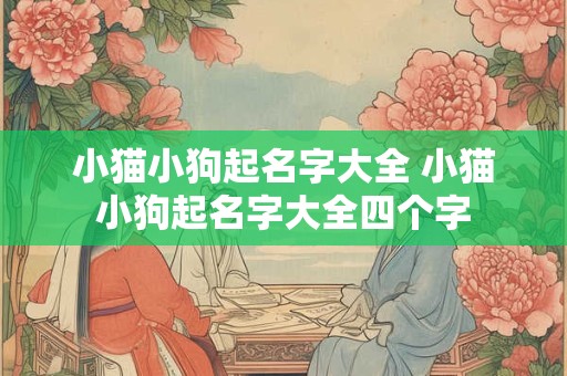 小猫小狗起名字大全 小猫小狗起名字大全四个字