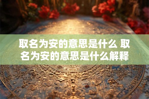 取名为安的意思是什么 取名为安的意思是什么解释