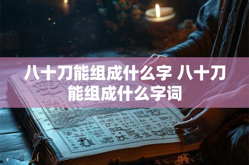 八十刀能组成什么字 八十刀能组成什么字词