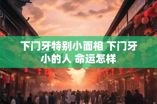 下门牙特别小面相 下门牙小的人 命运怎样
