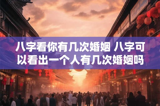 八字看你有几次婚姻 八字可以看出一个人有几次婚姻吗