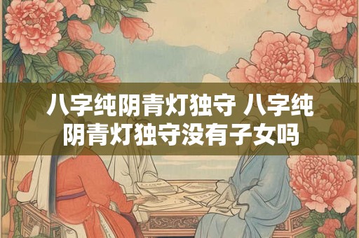 八字纯阴青灯独守 八字纯阴青灯独守没有子女吗