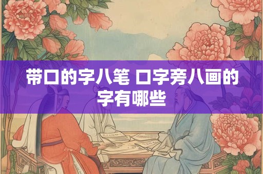 带口的字八笔 口字旁八画的字有哪些