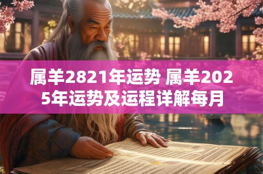 属羊2821年运势 属羊2025年运势及运程详解每月