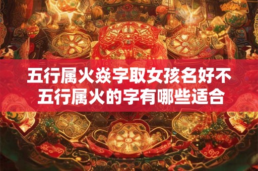 五行属火焱字取女孩名好不 五行属火的字有哪些适合女孩