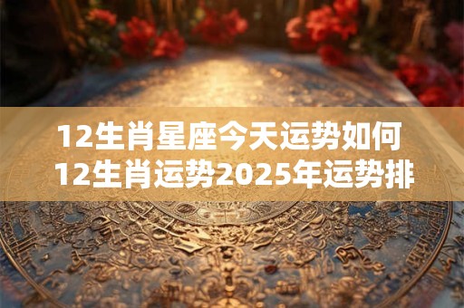 12生肖星座今天运势如何 12生肖运势2025年运势排行榜