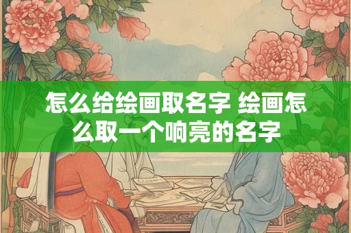 怎么给绘画取名字 绘画怎么取一个响亮的名字