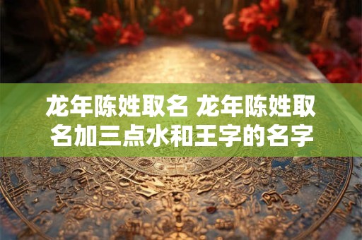 龙年陈姓取名 龙年陈姓取名加三点水和王字的名字