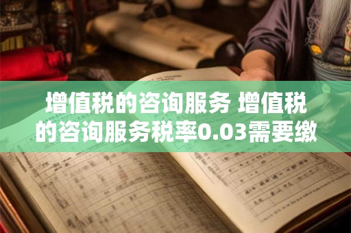 增值税的咨询服务 增值税的咨询服务税率0.03需要缴税吗