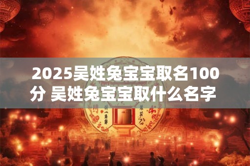 2025吴姓兔宝宝取名100分 吴姓兔宝宝取什么名字 女孩特别的