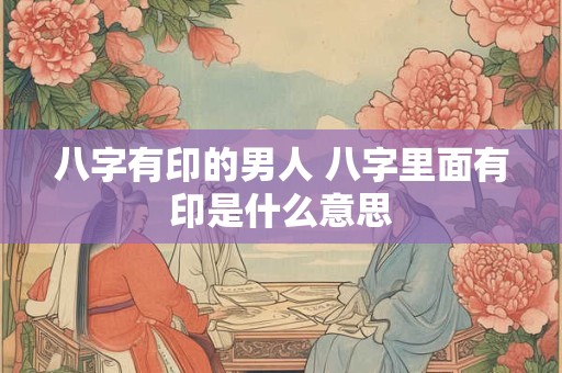 八字有印的男人 八字里面有印是什么意思