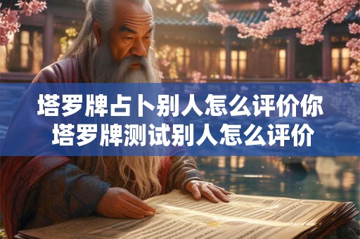 塔罗牌占卜别人怎么评价你 塔罗牌测试别人怎么评价我