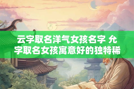 云字取名洋气女孩名字 允字取名女孩寓意好的独特稀少女孩名字大全